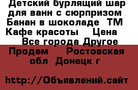 Детский бурлящий шар для ванн с сюрпризом «Банан в шоколаде» ТМ «Кафе красоты» › Цена ­ 94 - Все города Другое » Продам   . Ростовская обл.,Донецк г.